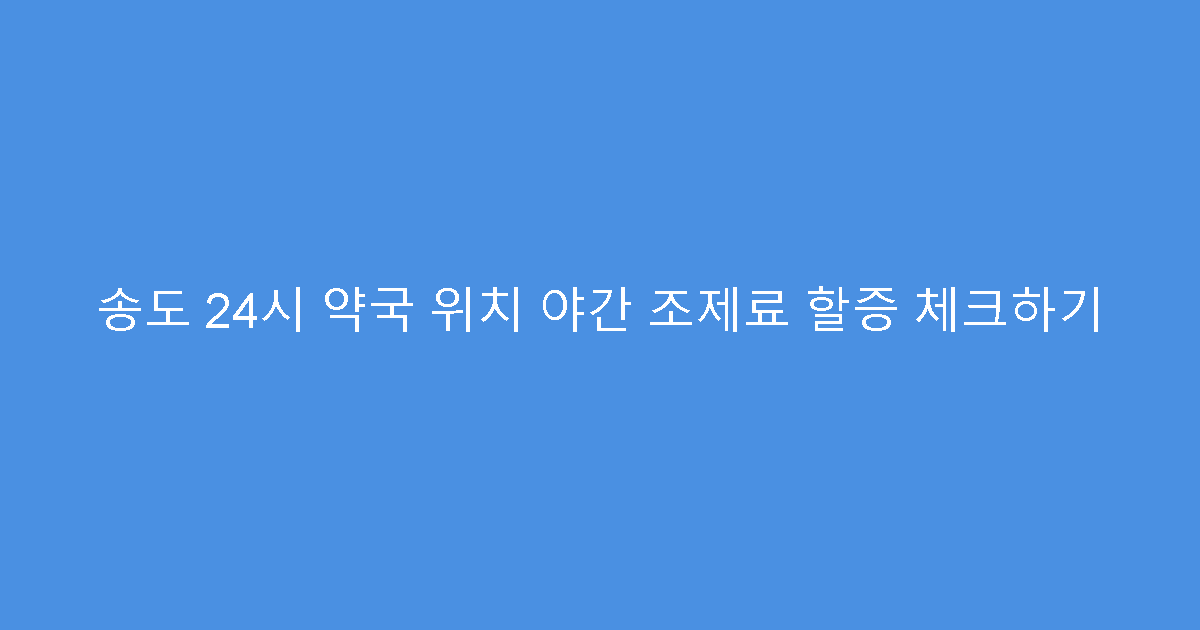 송도 24시 약국 위치 야간 조제료 할증 체크하기
