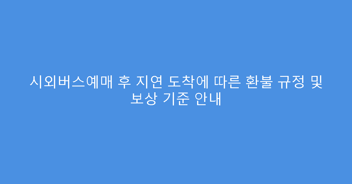 시외버스예매 후 지연 도착에 따른 환불 규정 및 보상 기준 안내