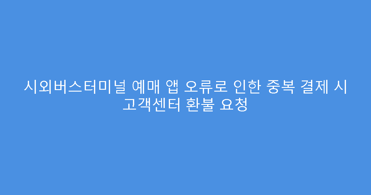 시외버스터미널 예매 앱 오류로 인한 중복 결제 시 고객센터 환불 요청
