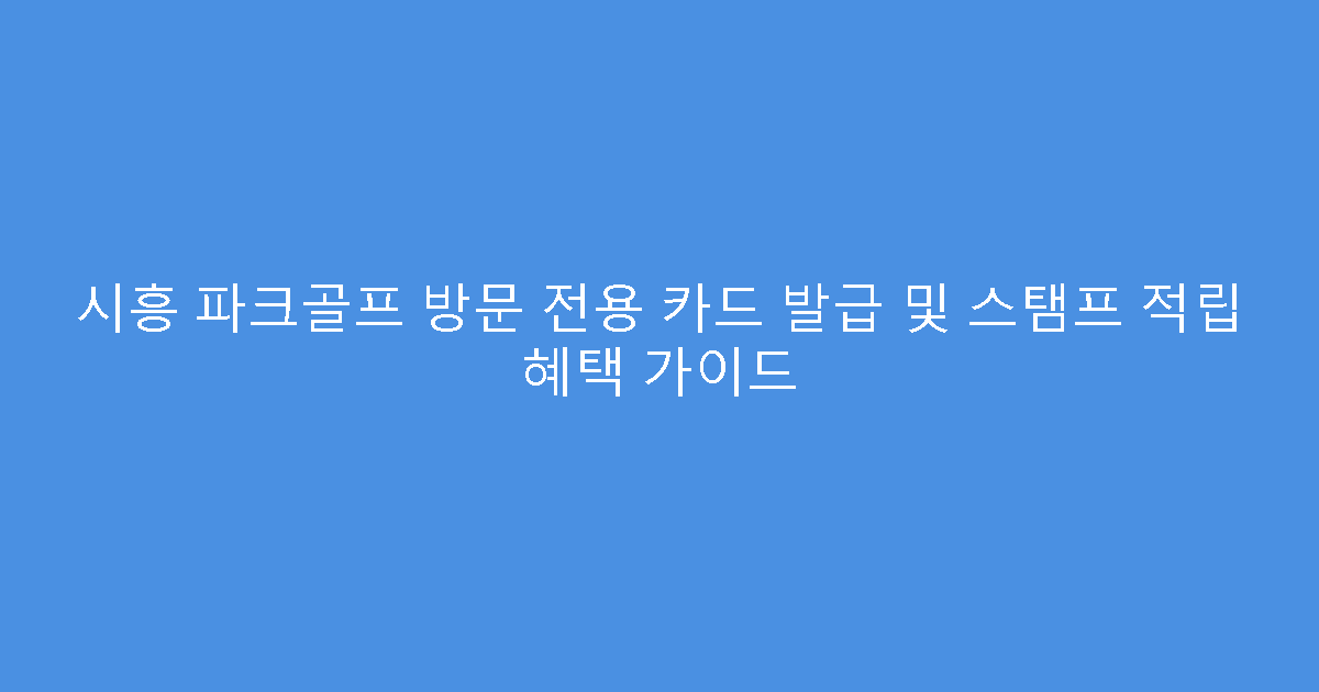 시흥 파크골프 방문 전용 카드 발급 및 스탬프 적립 혜택 가이드