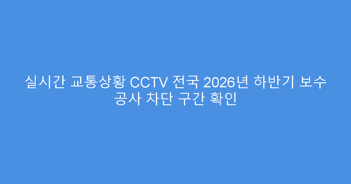 실시간 교통상황 CCTV 전국 2026년 하반기 보수 공사 차단 구간 확인