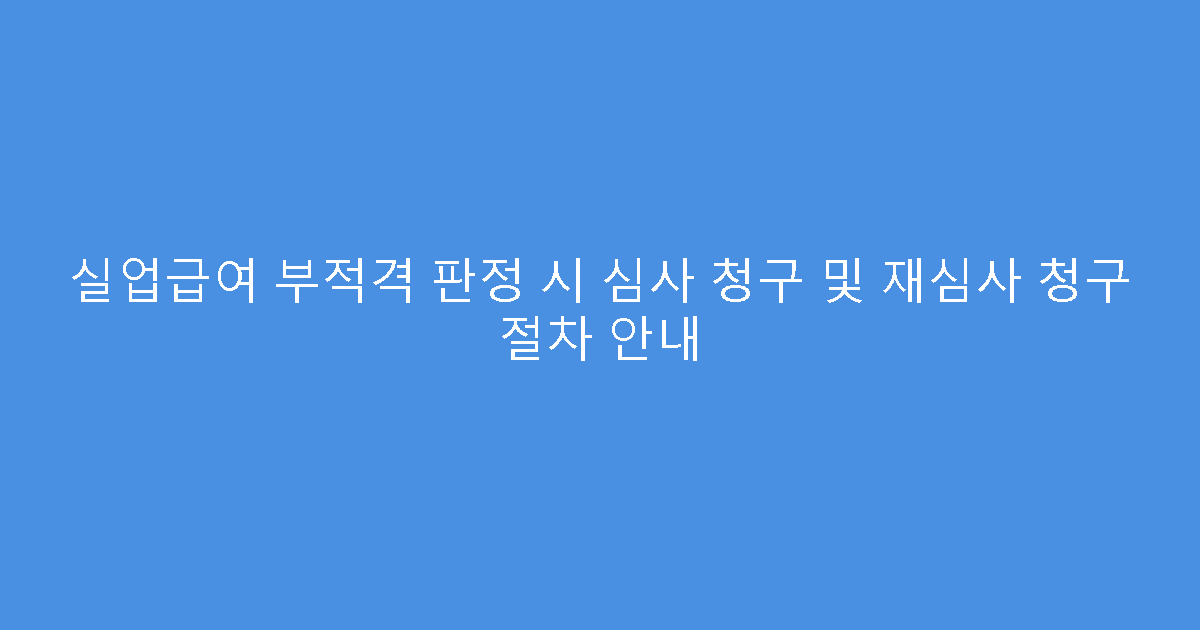 실업급여 부적격 판정 시 심사 청구 및 재심사 청구 절차 안내