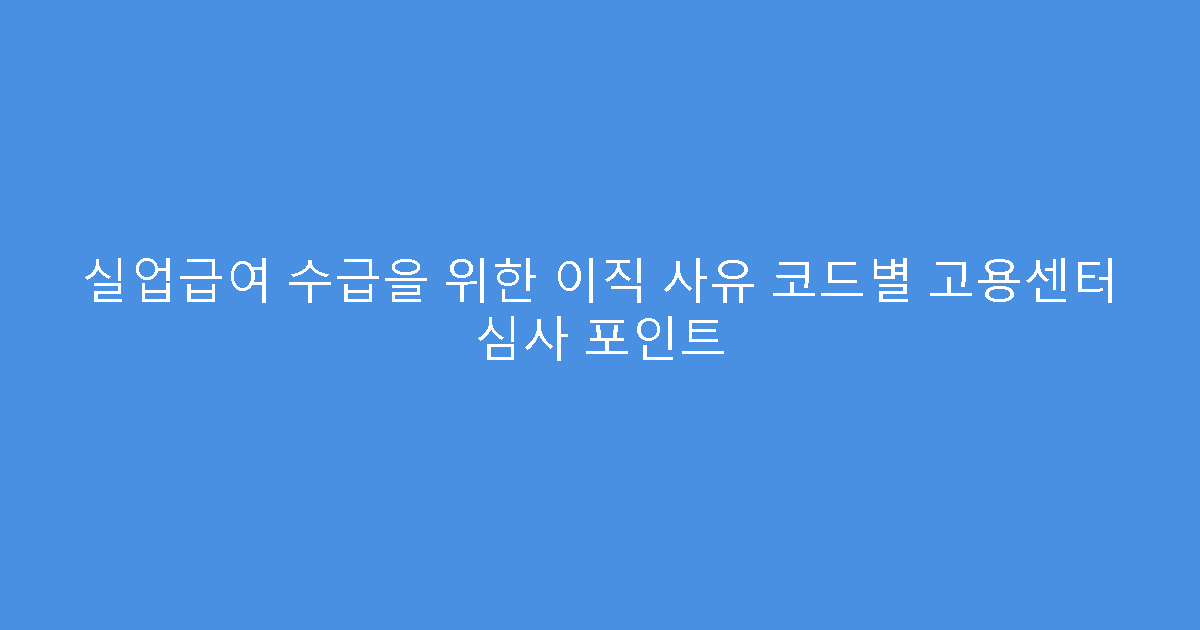 실업급여 수급을 위한 이직 사유 코드별 고용센터 심사 포인트