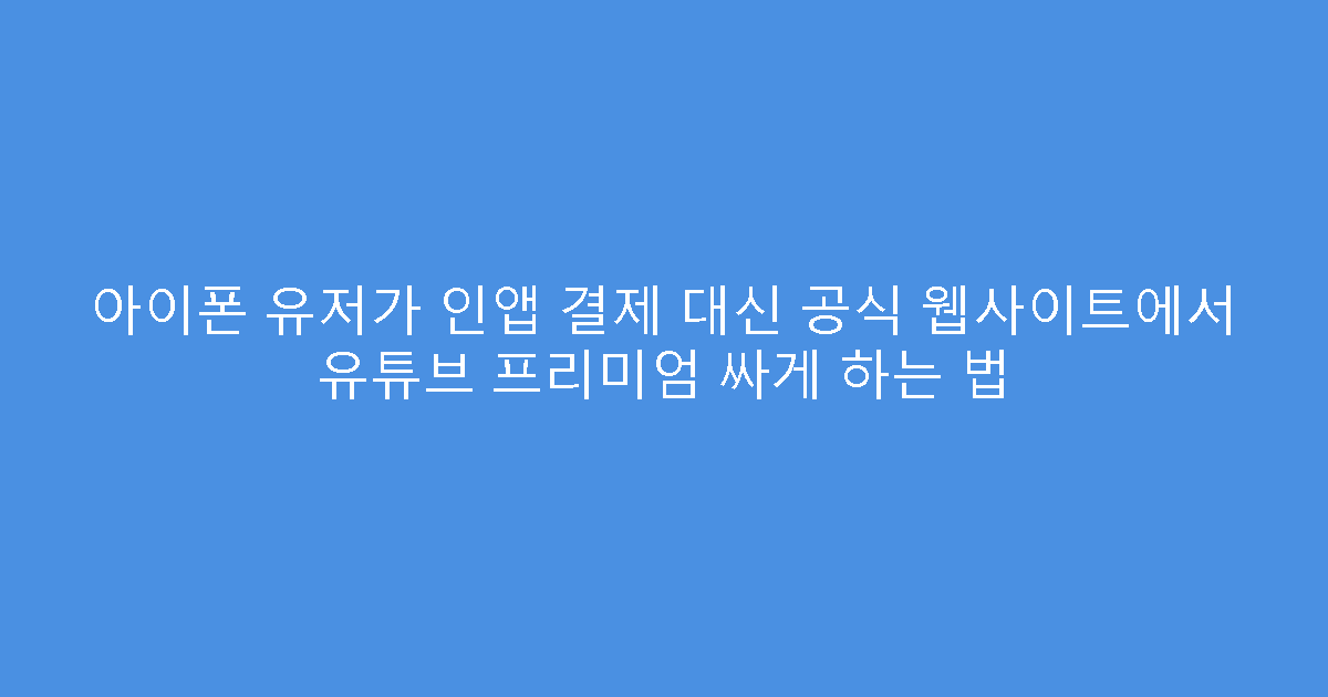 아이폰 유저가 인앱 결제 대신 공식 웹사이트에서 유튜브 프리미엄 싸게 하는 법