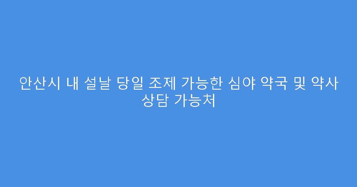 안산시 내 설날 당일 조제 가능한 심야 약국 및 약사 상담 가능처