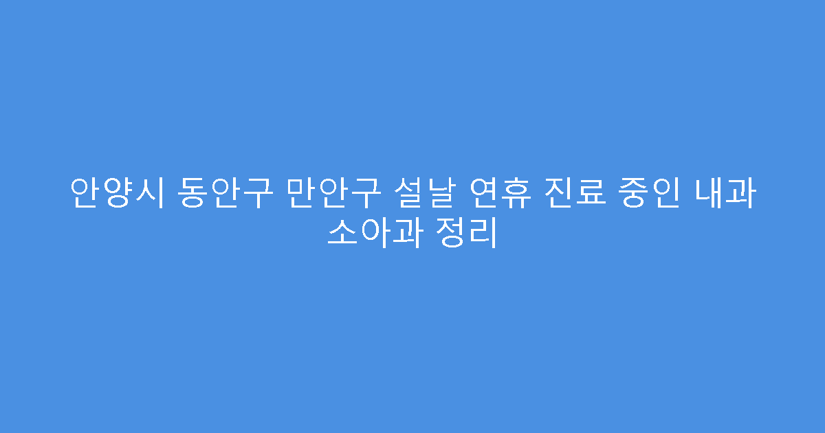 안양시 동안구 만안구 설날 연휴 진료 중인 내과 소아과 정리