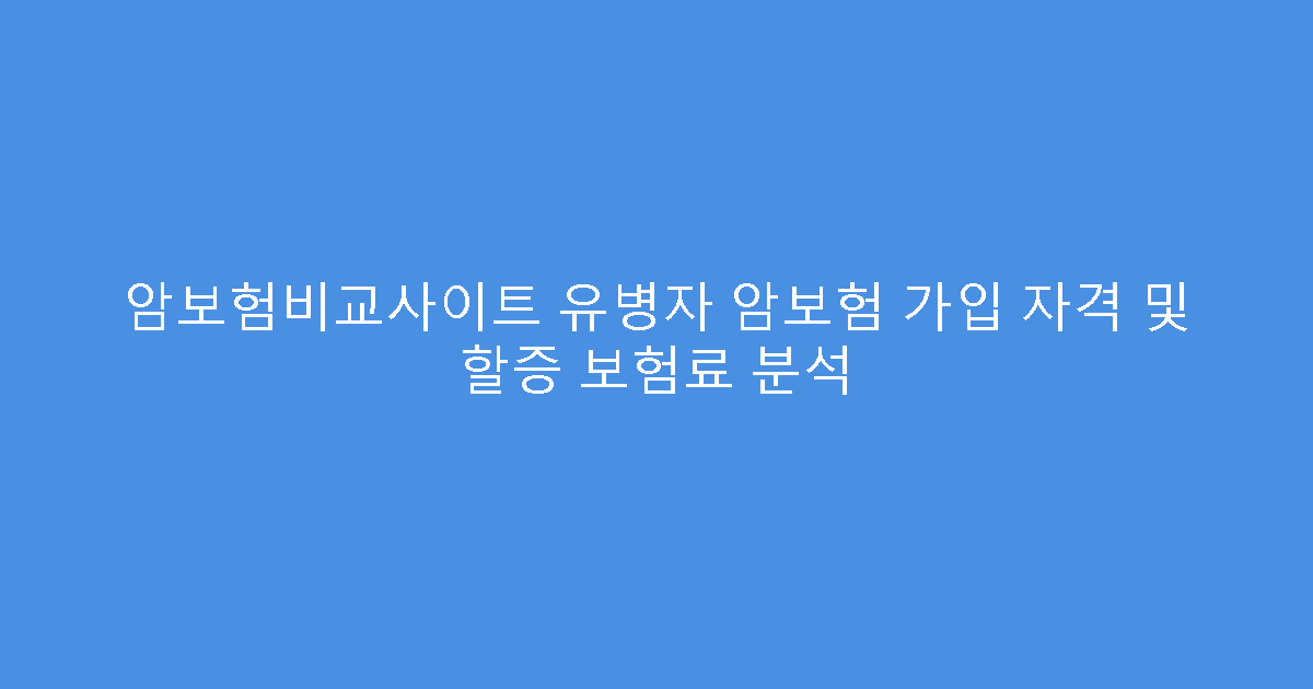 암보험비교사이트 유병자 암보험 가입 자격 및 할증 보험료 분석