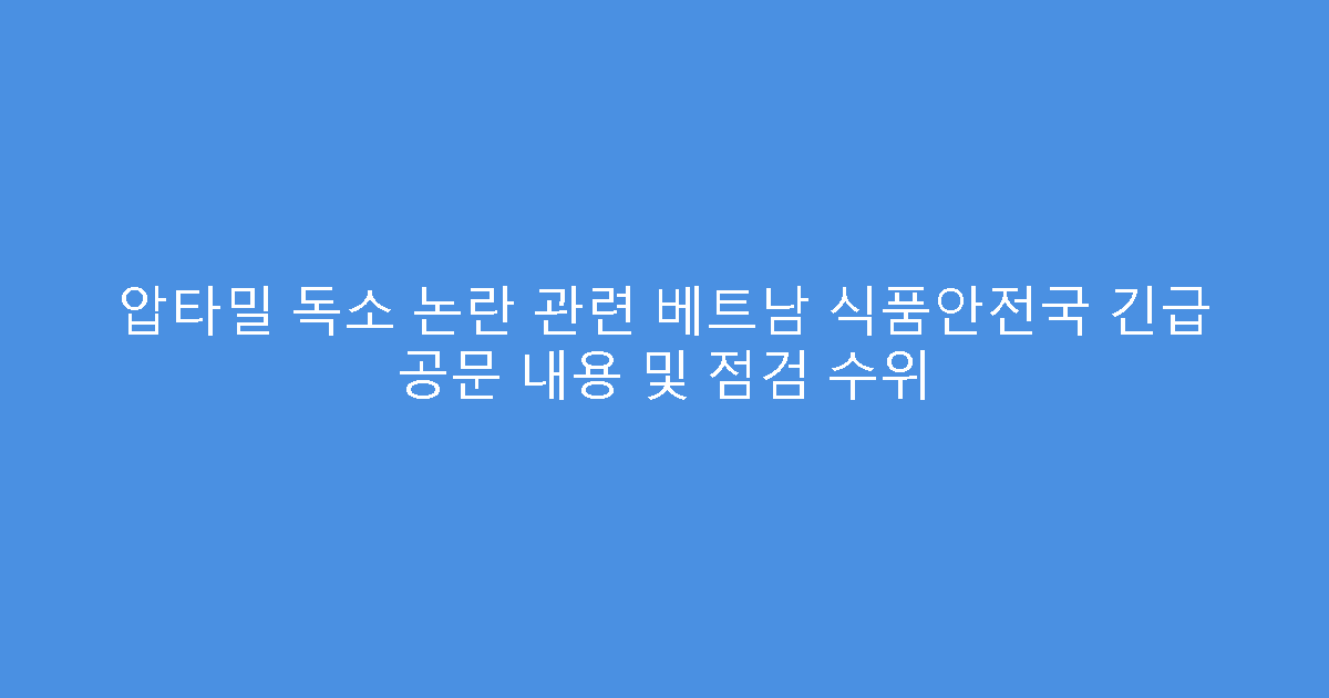압타밀 독소 논란 관련 베트남 식품안전국 긴급 공문 내용 및 점검 수위