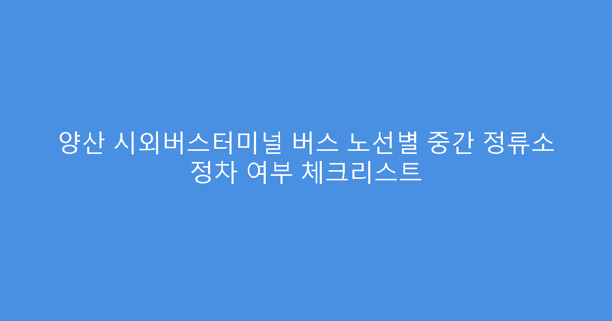 양산 시외버스터미널 버스 노선별 중간 정류소 정차 여부 체크리스트