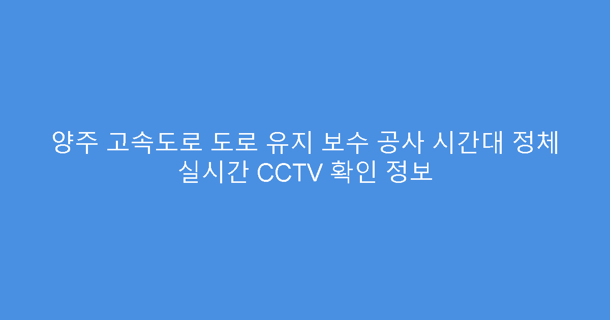 양주 고속도로 도로 유지 보수 공사 시간대 정체 실시간 CCTV 확인 정보