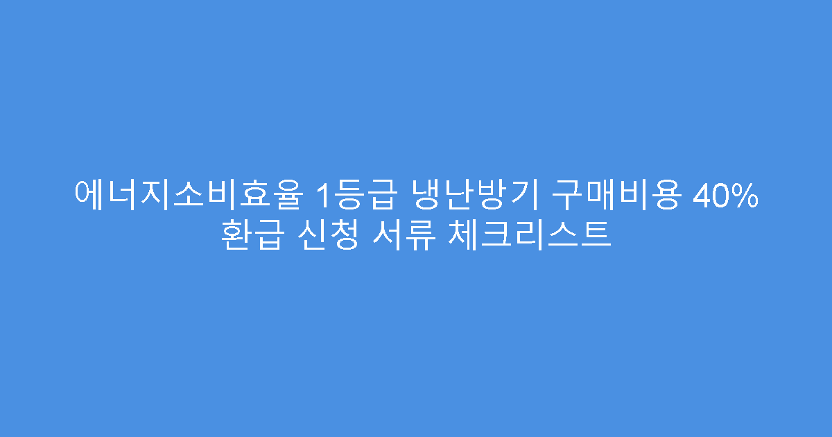 에너지소비효율 1등급 냉난방기 구매비용 40% 환급 신청 서류 체크리스트