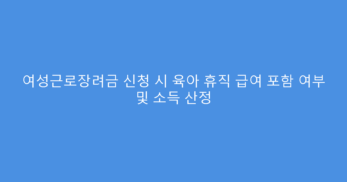 여성근로장려금 신청 시 육아 휴직 급여 포함 여부 및 소득 산정