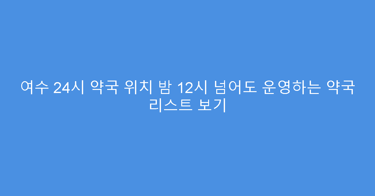 여수 24시 약국 위치 밤 12시 넘어도 운영하는 약국 리스트 보기