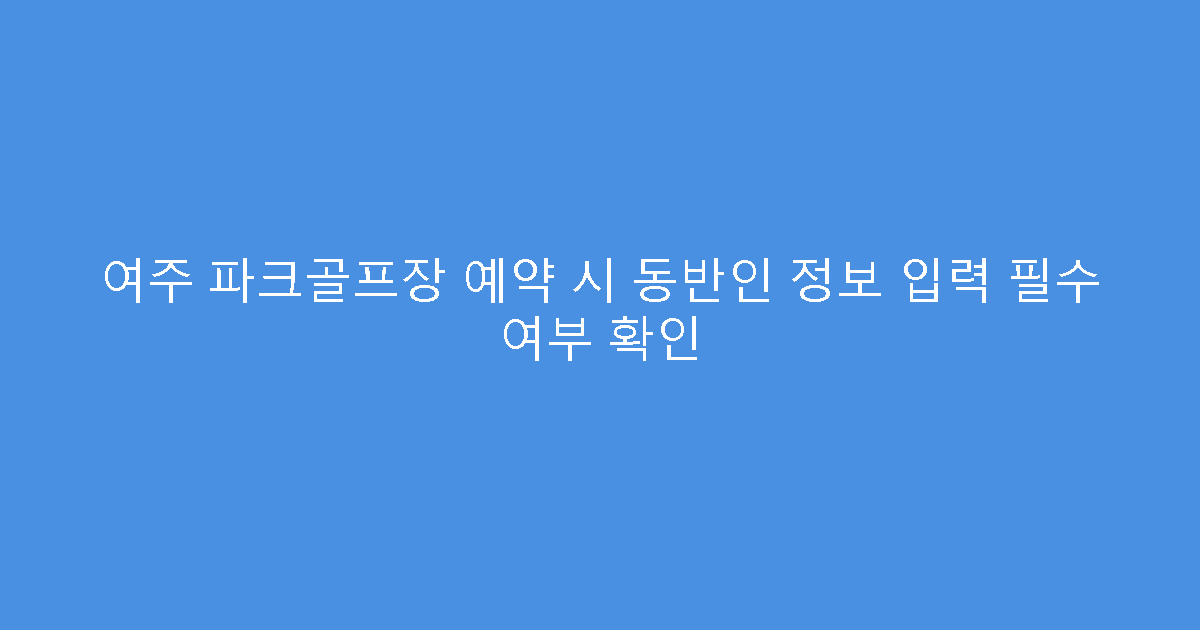 여주 파크골프장 예약 시 동반인 정보 입력 필수 여부 확인