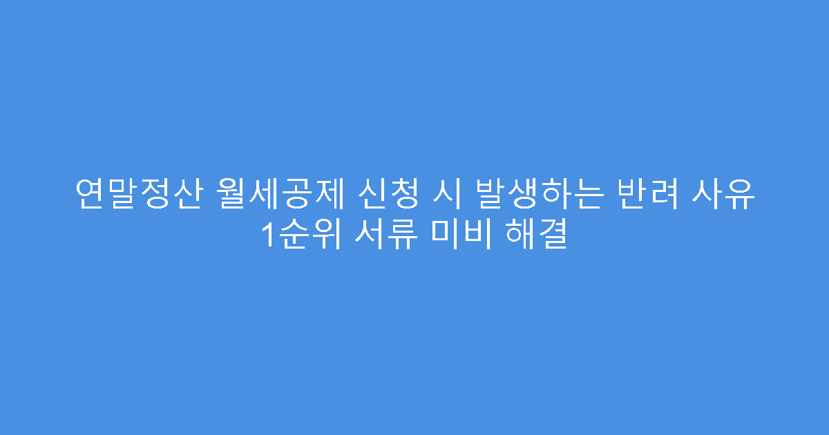연말정산 월세공제 신청 시 발생하는 반려 사유 1순위 서류 미비 해결