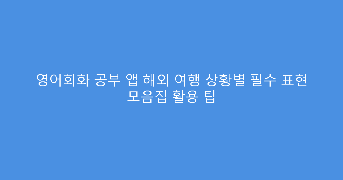 영어회화 공부 앱 해외 여행 상황별 필수 표현 모음집 활용 팁