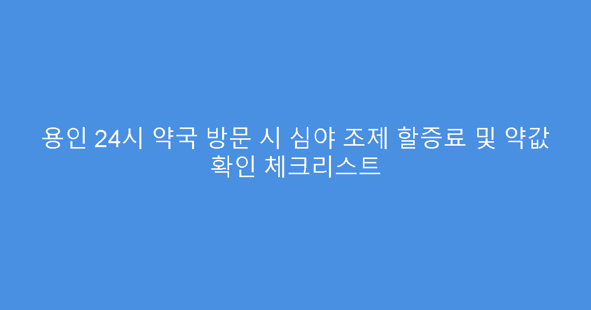용인 24시 약국 방문 시 심야 조제 할증료 및 약값 확인 체크리스트