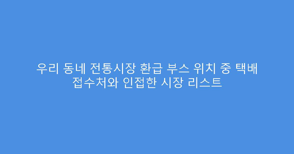 우리 동네 전통시장 환급 부스 위치 중 택배 접수처와 인접한 시장 리스트