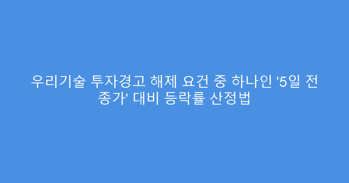 우리기술 투자경고 해제 요건 중 하나인 ‘5일 전 종가’ 대비 등락률 산정법