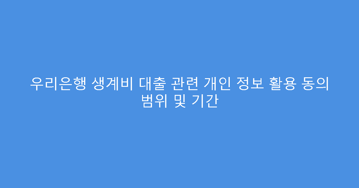 우리은행 생계비 대출 관련 개인 정보 활용 동의 범위 및 기간