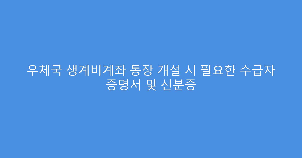 우체국 생계비계좌 통장 개설 시 필요한 수급자 증명서 및 신분증