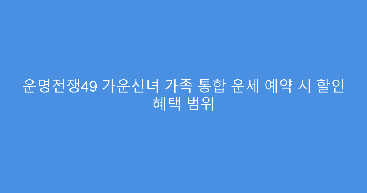 운명전쟁49 가운신녀 가족 통합 운세 예약 시 할인 혜택 범위