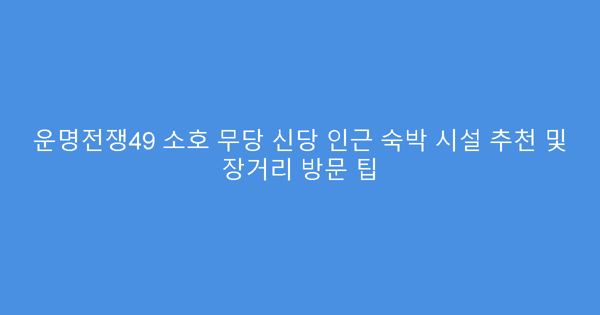 운명전쟁49 소호 무당 신당 인근 숙박 시설 추천 및 장거리 방문 팁
