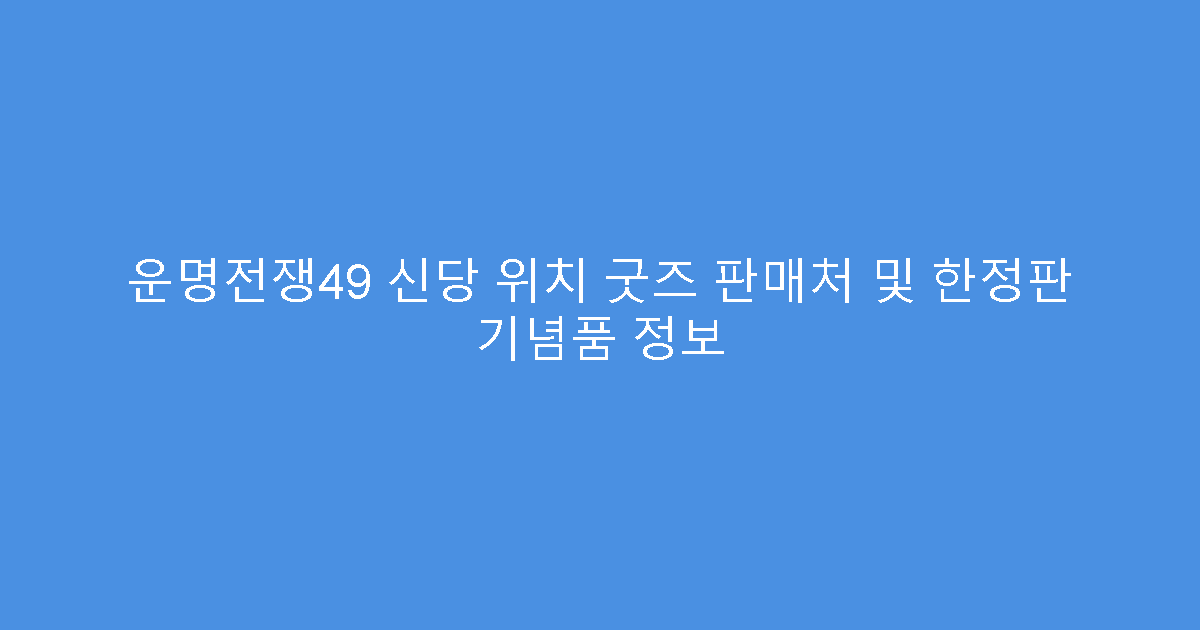 운명전쟁49 신당 위치 굿즈 판매처 및 한정판 기념품 정보