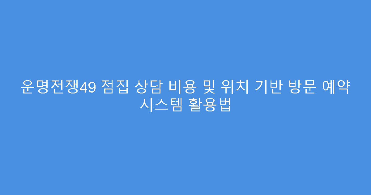 운명전쟁49 점집 상담 비용 및 위치 기반 방문 예약 시스템 활용법