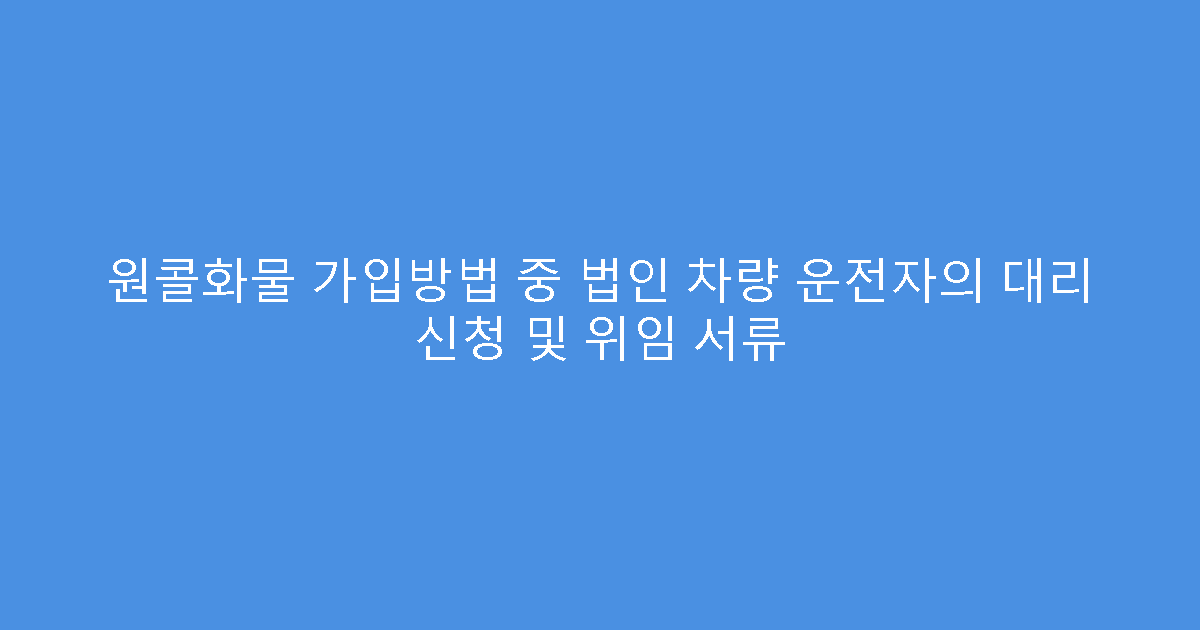 원콜화물 가입방법 중 법인 차량 운전자의 대리 신청 및 위임 서류