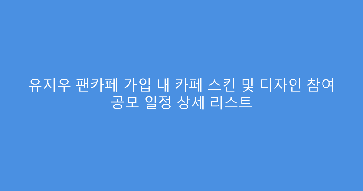 유지우 팬카페 가입 내 카페 스킨 및 디자인 참여 공모 일정 상세 리스트