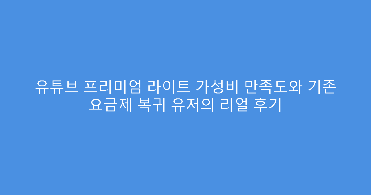 유튜브 프리미엄 라이트 가성비 만족도와 기존 요금제 복귀 유저의 리얼 후기
