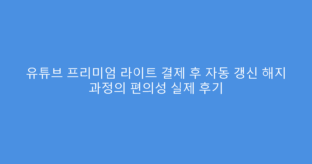 유튜브 프리미엄 라이트 결제 후 자동 갱신 해지 과정의 편의성 실제 후기