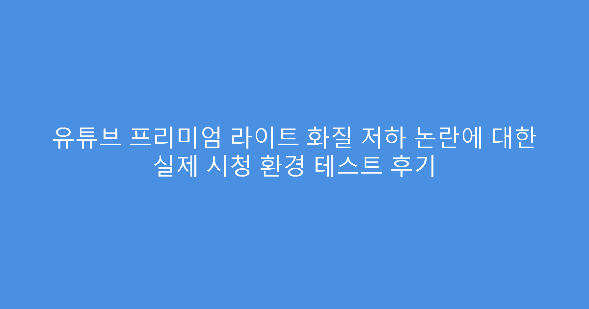 유튜브 프리미엄 라이트 화질 저하 논란에 대한 실제 시청 환경 테스트 후기