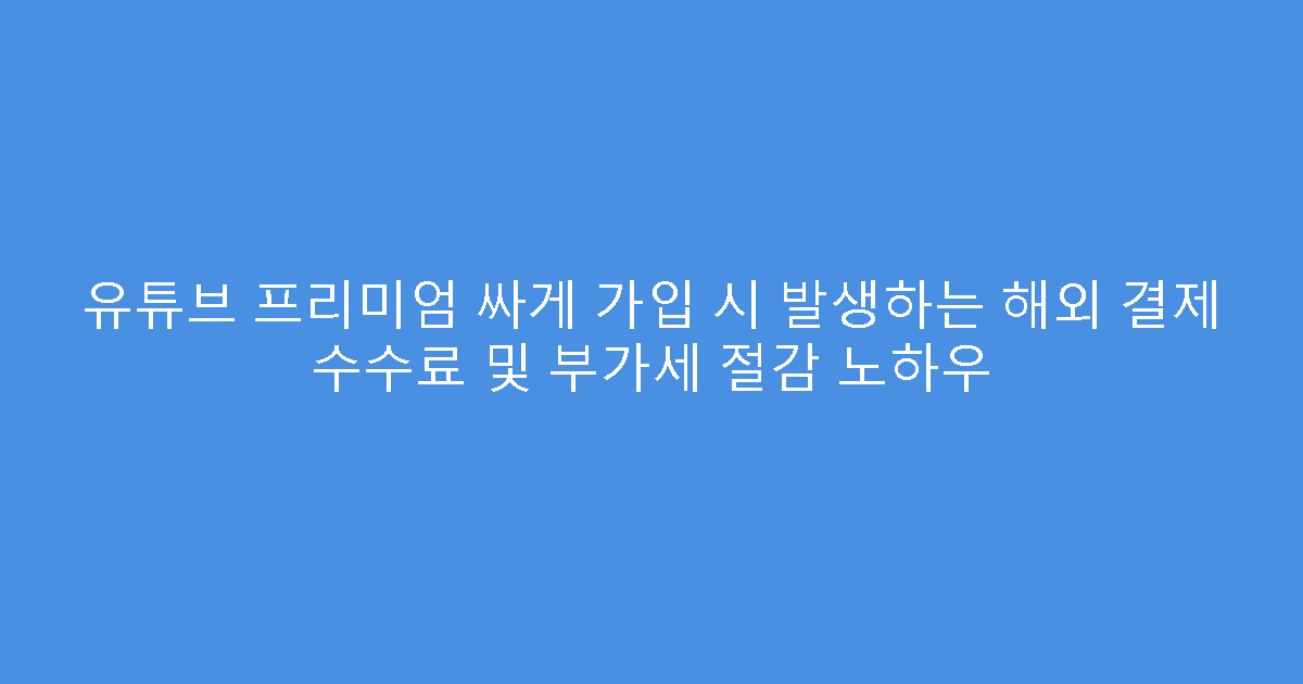 유튜브 프리미엄 싸게 가입 시 발생하는 해외 결제 수수료 및 부가세 절감 노하우