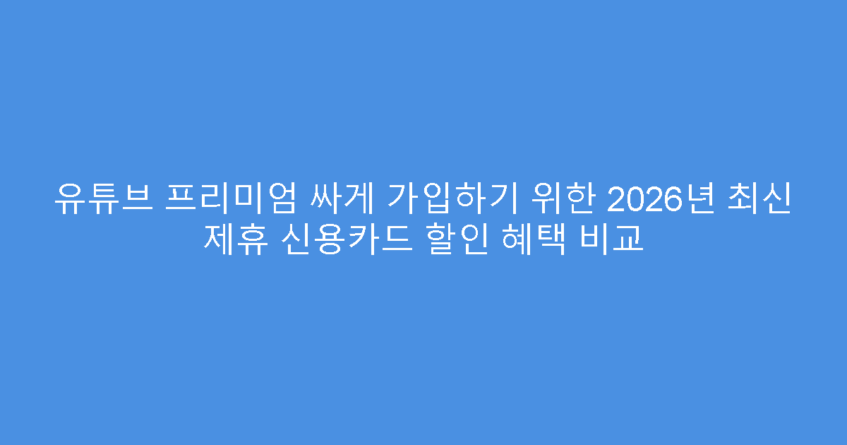 유튜브 프리미엄 싸게 가입하기 위한 2026년 최신 제휴 신용카드 할인 혜택 비교