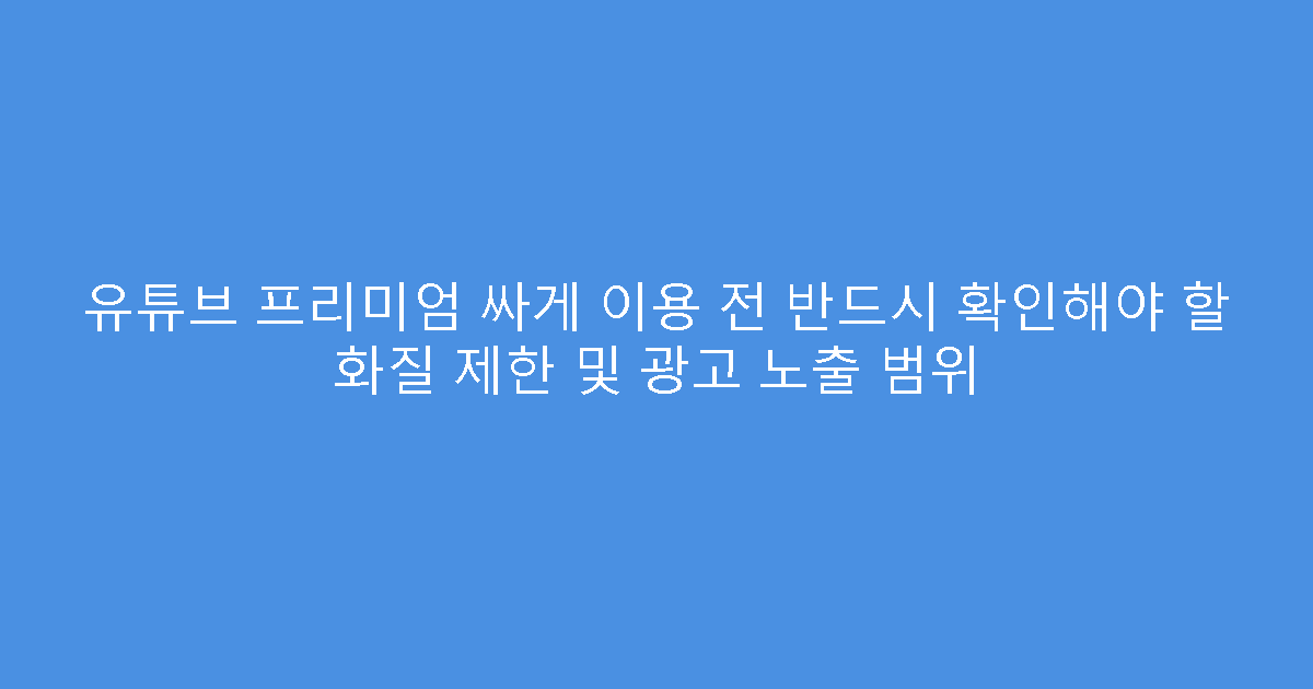 유튜브 프리미엄 싸게 이용 전 반드시 확인해야 할 화질 제한 및 광고 노출 범위