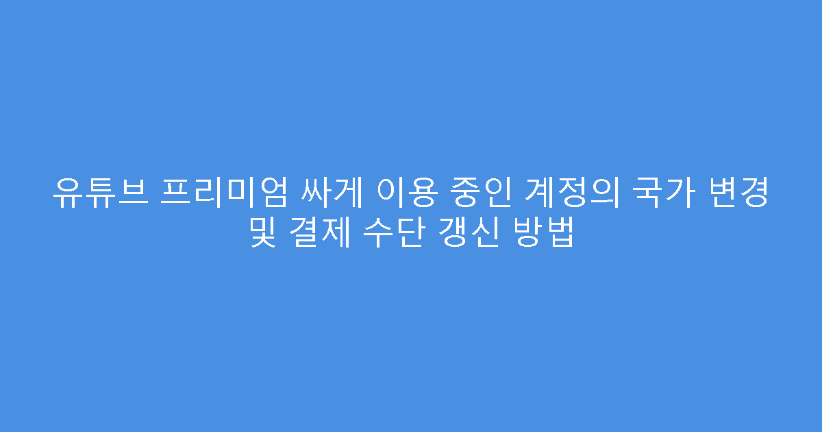 유튜브 프리미엄 싸게 이용 중인 계정의 국가 변경 및 결제 수단 갱신 방법
