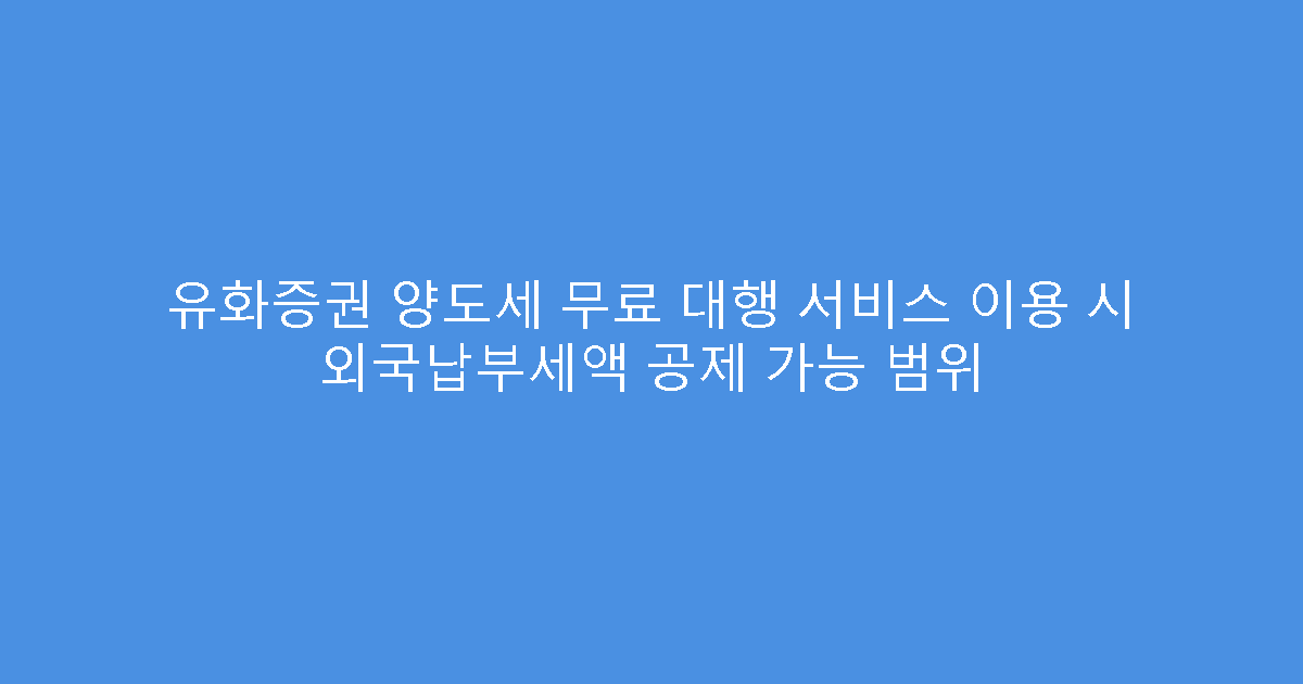 유화증권 양도세 무료 대행 서비스 이용 시 외국납부세액 공제 가능 범위