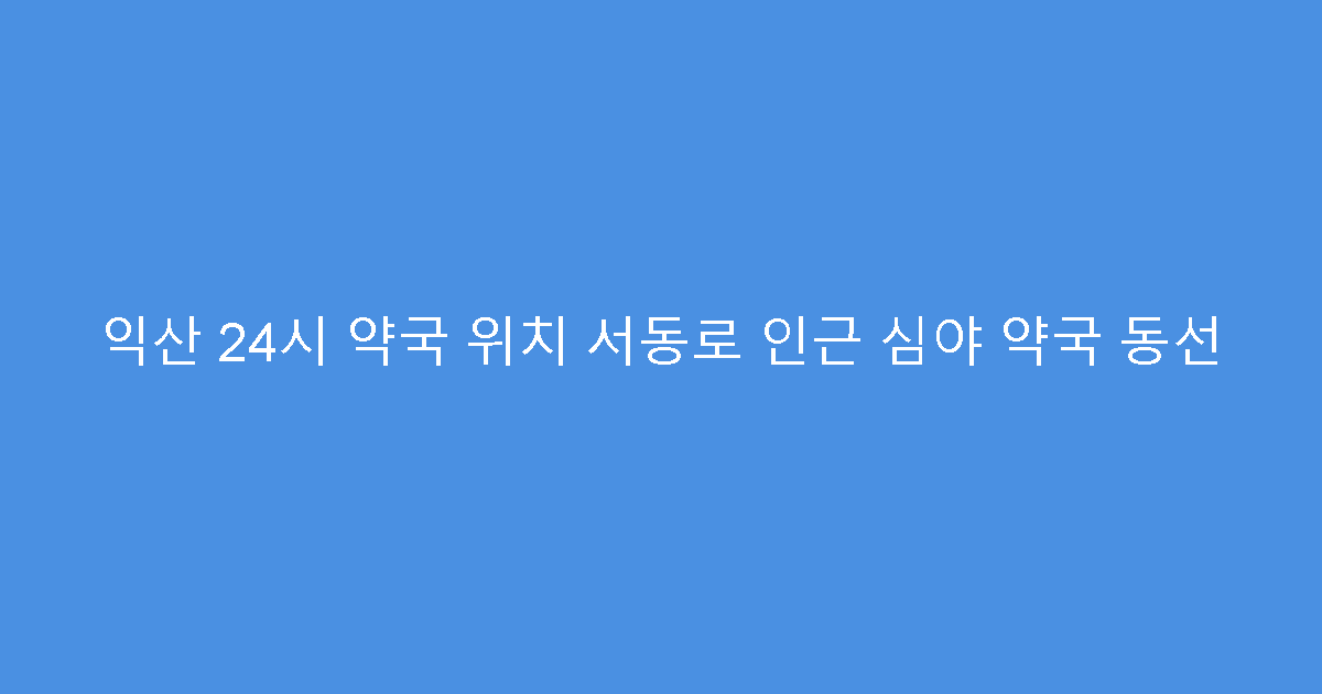익산 24시 약국 위치 서동로 인근 심야 약국 동선