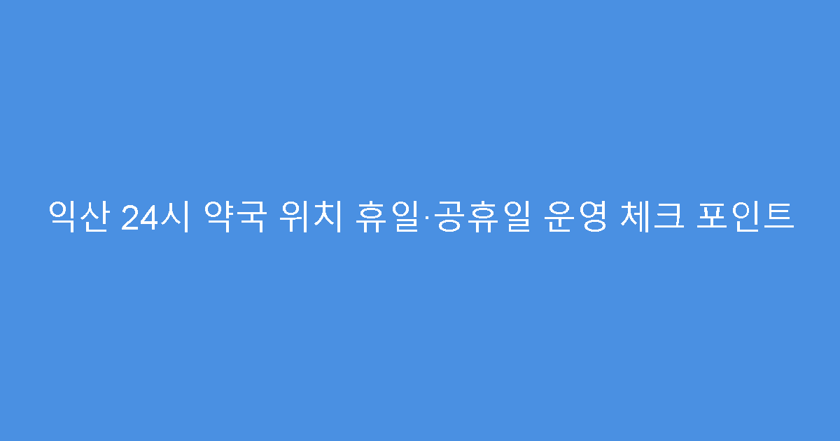 익산 24시 약국 위치 휴일·공휴일 운영 체크 포인트