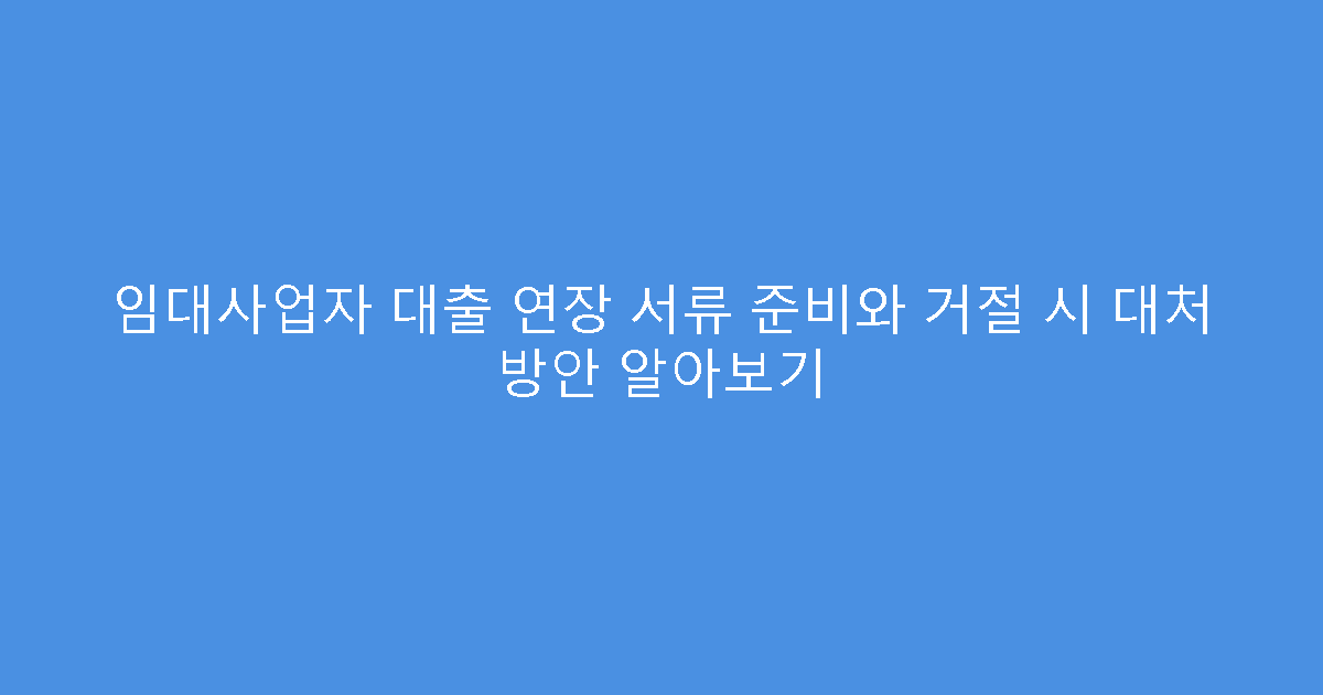 임대사업자 대출 연장 서류 준비와 거절 시 대처 방안 알아보기