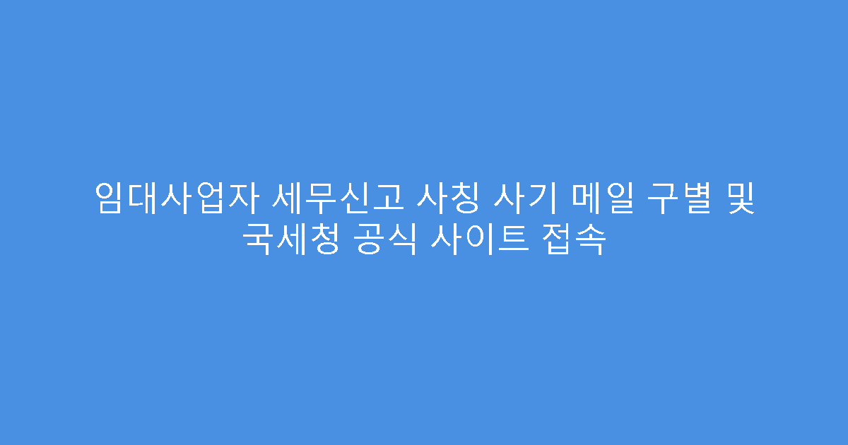 임대사업자 세무신고 사칭 사기 메일 구별 및 국세청 공식 사이트 접속