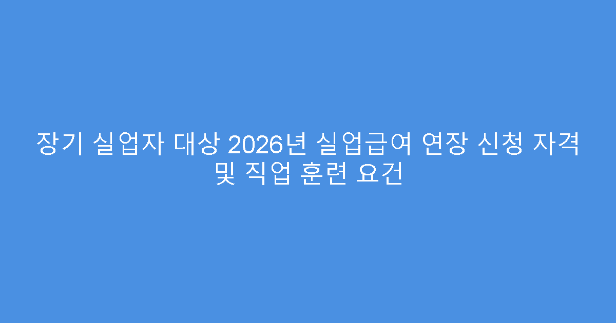 장기 실업자 대상 2026년 실업급여 연장 신청 자격 및 직업 훈련 요건