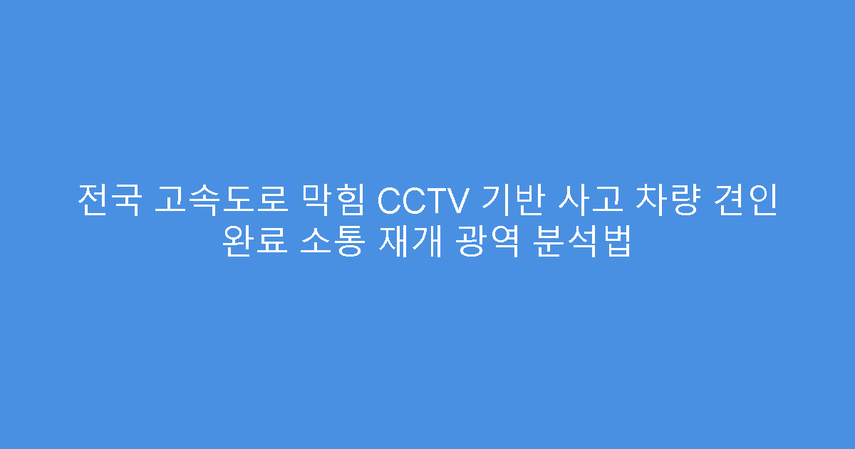 전국 고속도로 막힘 CCTV 기반 사고 차량 견인 완료 소통 재개 광역 분석법