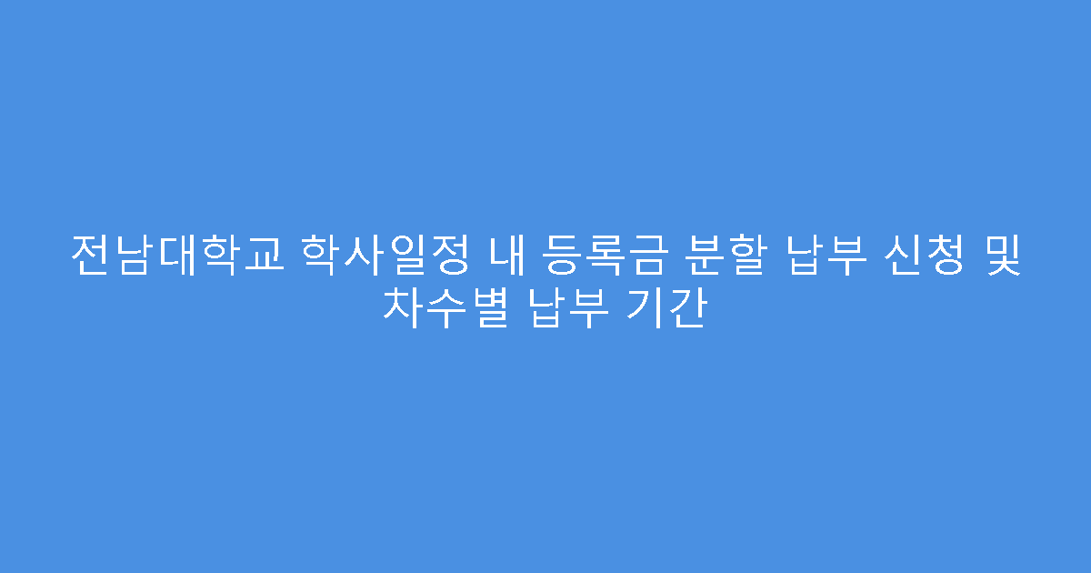 전남대학교 학사일정 내 등록금 분할 납부 신청 및 차수별 납부 기간