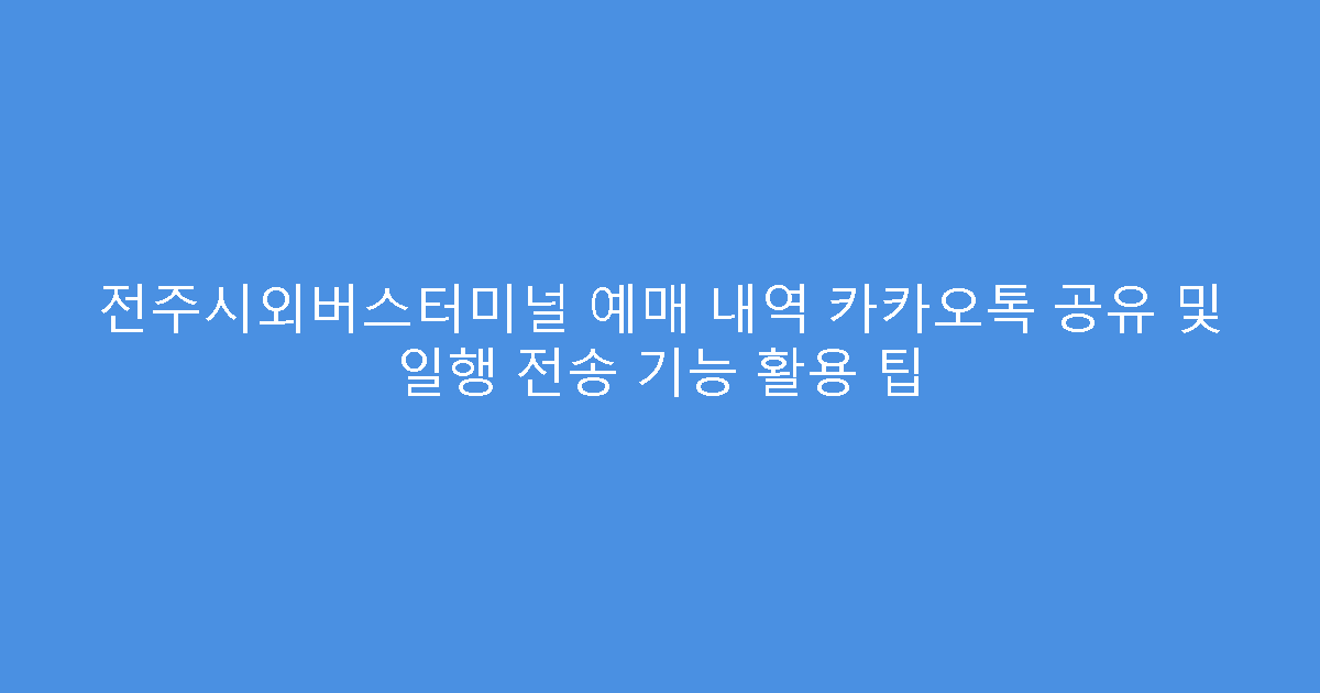 전주시외버스터미널 예매 내역 카카오톡 공유 및 일행 전송 기능 활용 팁