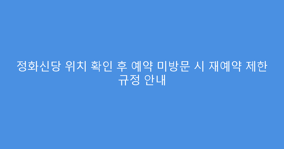 정화신당 위치 확인 후 예약 미방문 시 재예약 제한 규정 안내