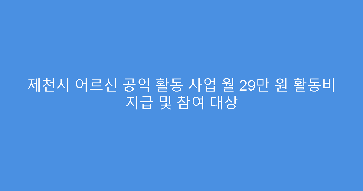제천시 어르신 공익 활동 사업 월 29만 원 활동비 지급 및 참여 대상