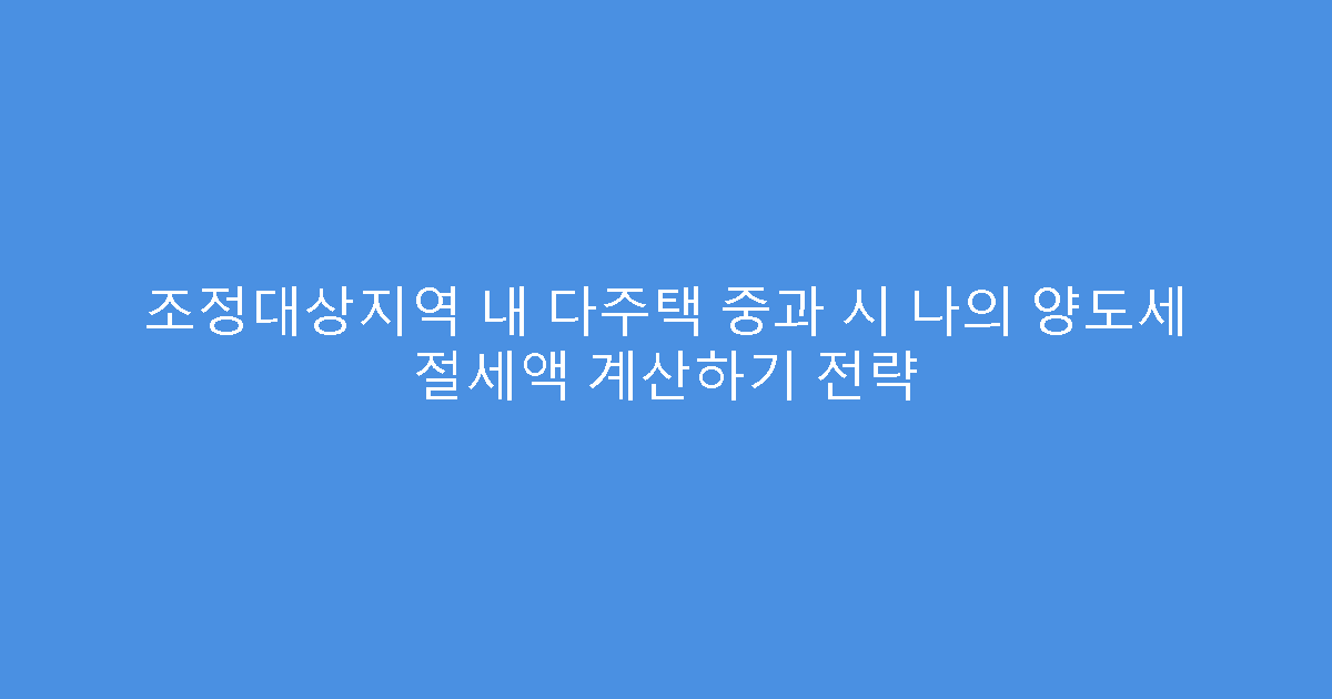 조정대상지역 내 다주택 중과 시 나의 양도세 절세액 계산하기 전략